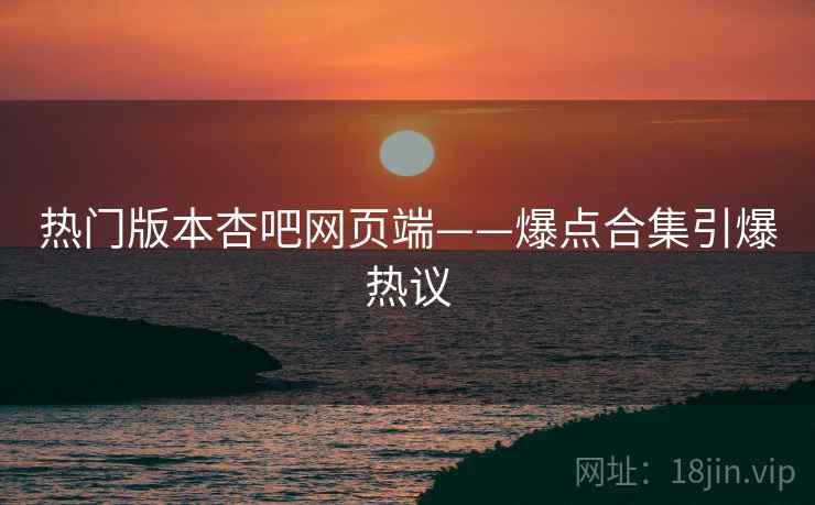 热门版本杏吧网页端——爆点合集引爆热议