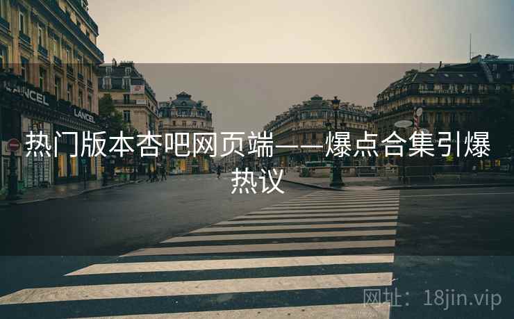 热门版本杏吧网页端——爆点合集引爆热议