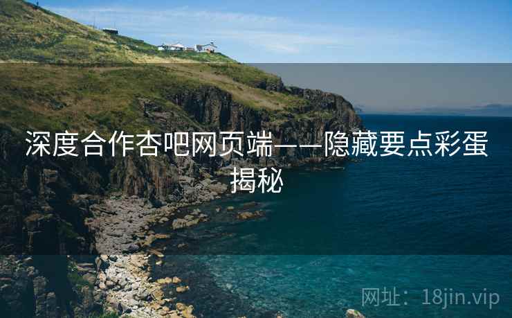 深度合作杏吧网页端——隐藏要点彩蛋揭秘