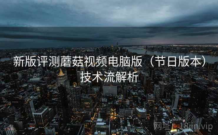 新版评测蘑菇视频电脑版（节日版本）技术流解析