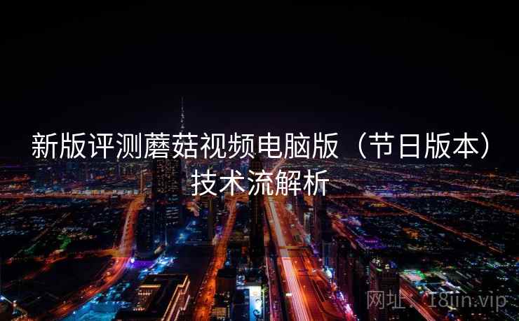 新版评测蘑菇视频电脑版（节日版本）技术流解析