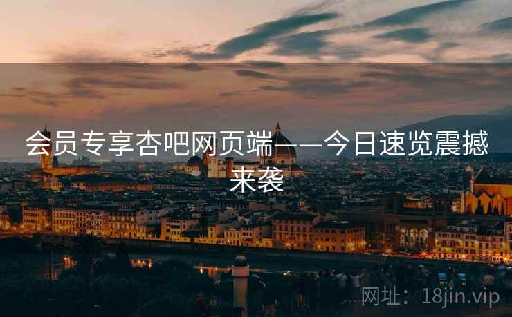 会员专享杏吧网页端——今日速览震撼来袭