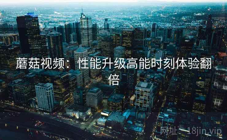 蘑菇视频：性能升级高能时刻体验翻倍  第2张