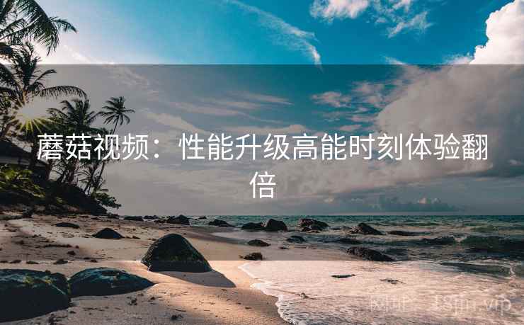 蘑菇视频：性能升级高能时刻体验翻倍