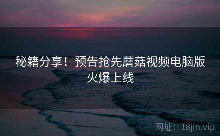 秘籍分享！预告抢先蘑菇视频电脑版火爆上线  第2张