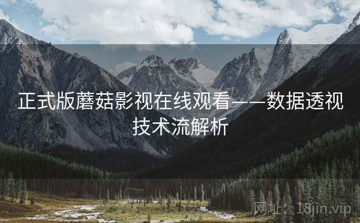 正式版蘑菇影视在线观看——数据透视技术流解析