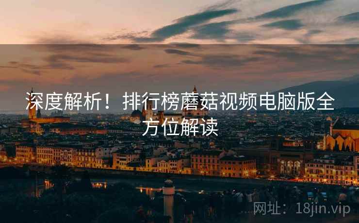 深度解析！排行榜蘑菇视频电脑版全方位解读
