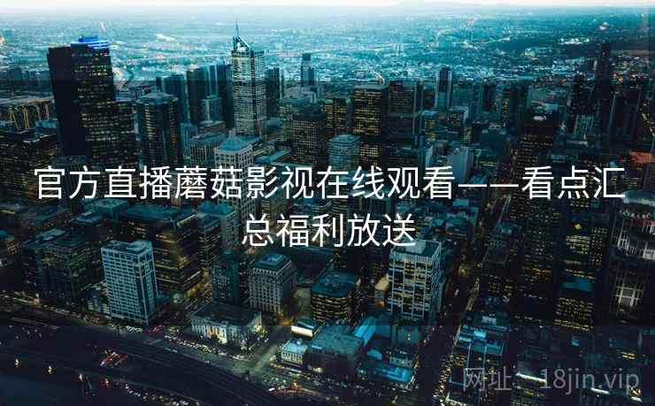 官方直播蘑菇影视在线观看——看点汇总福利放送  第2张