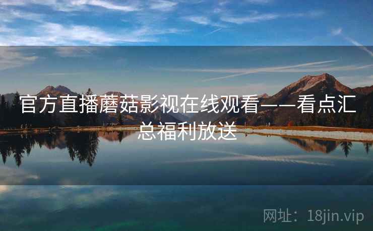 官方直播蘑菇影视在线观看——看点汇总福利放送