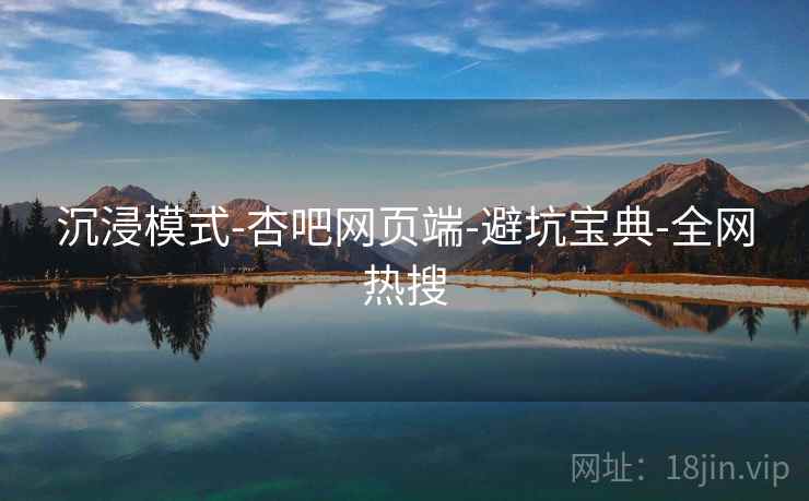 沉浸模式-杏吧网页端-避坑宝典-全网热搜