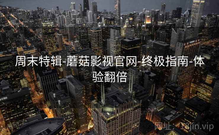周末特辑-蘑菇影视官网-终极指南-体验翻倍  第2张