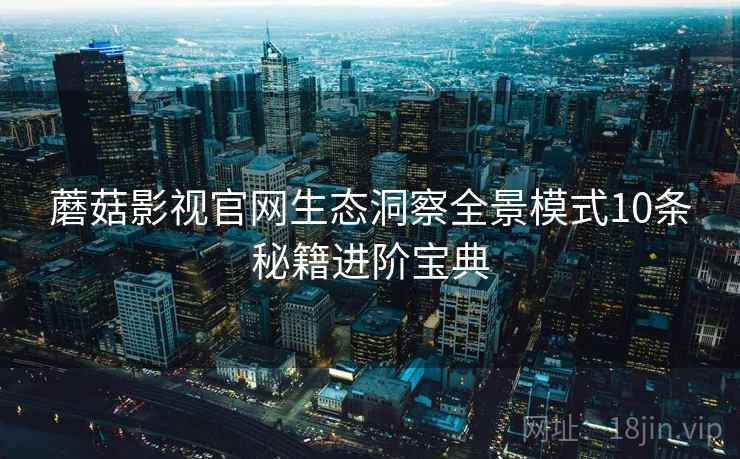 蘑菇影视官网生态洞察全景模式10条秘籍进阶宝典