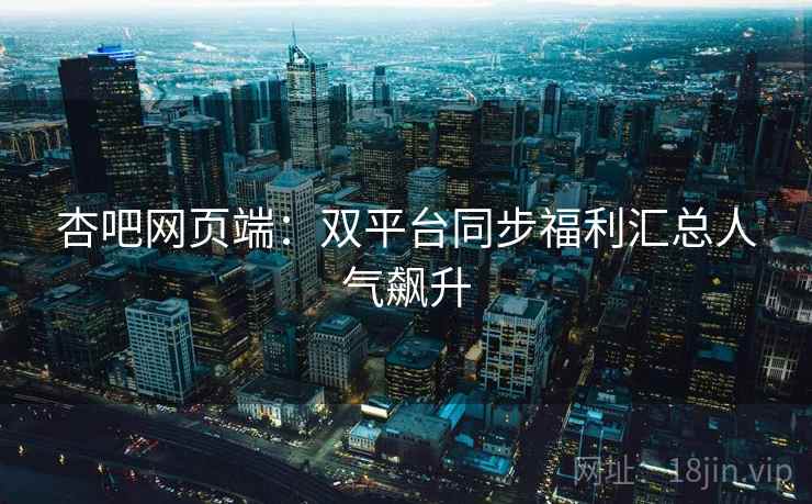 杏吧网页端：双平台同步福利汇总人气飙升