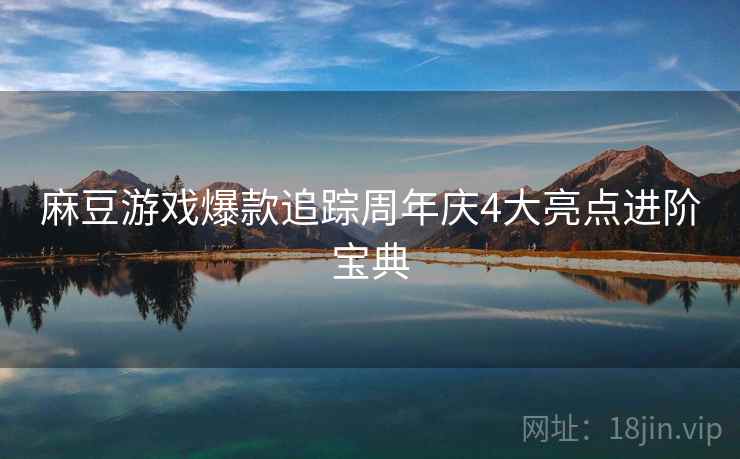 麻豆游戏爆款追踪周年庆4大亮点进阶宝典
