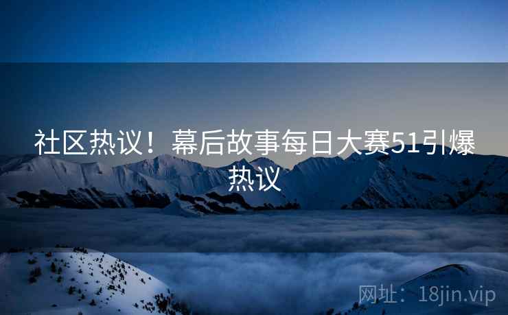 社区热议！幕后故事每日大赛51引爆热议