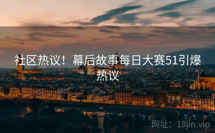 社区热议！幕后故事每日大赛51引爆热议