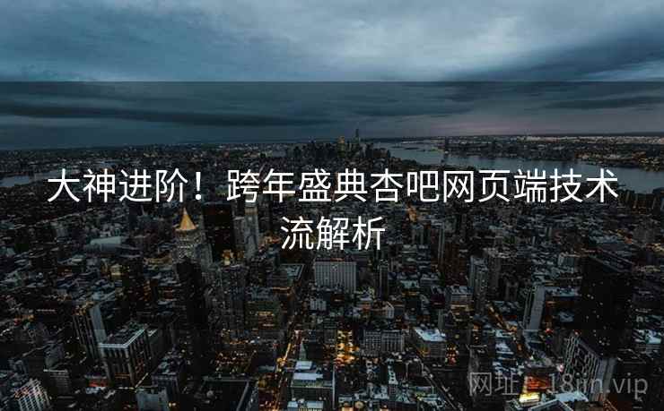 大神进阶！跨年盛典杏吧网页端技术流解析  第2张
