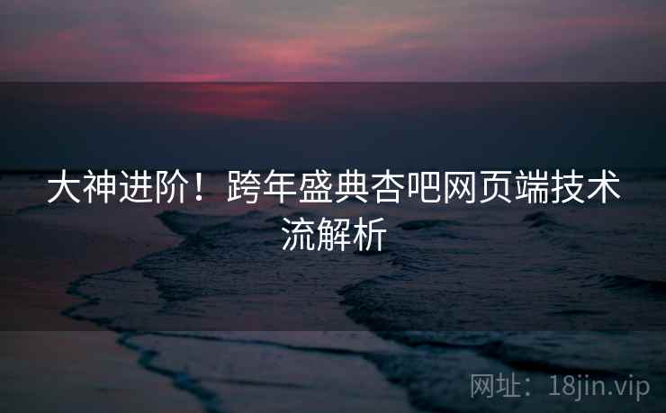 大神进阶！跨年盛典杏吧网页端技术流解析