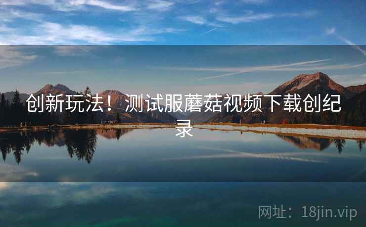 创新玩法！测试服蘑菇视频下载创纪录