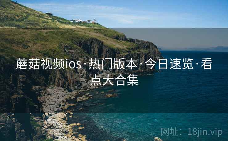 蘑菇视频ios·热门版本·今日速览·看点大合集