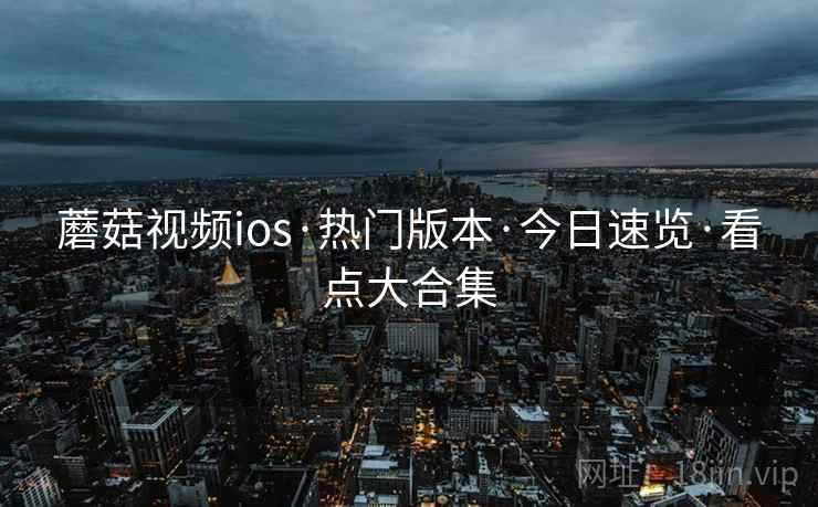 蘑菇视频ios·热门版本·今日速览·看点大合集