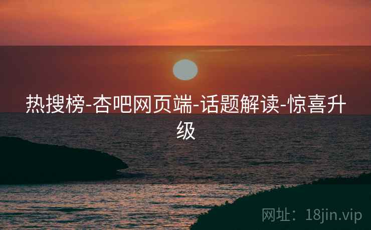 热搜榜-杏吧网页端-话题解读-惊喜升级