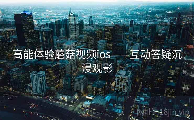 高能体验蘑菇视频ios——互动答疑沉浸观影