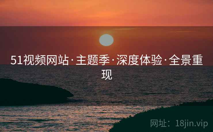 51视频网站·主题季·深度体验·全景重现