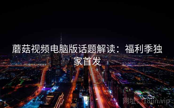 蘑菇视频电脑版话题解读：福利季独家首发