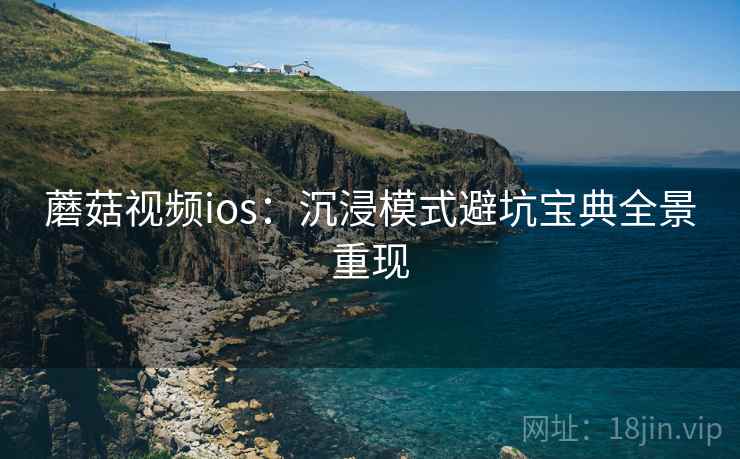 蘑菇视频ios：沉浸模式避坑宝典全景重现