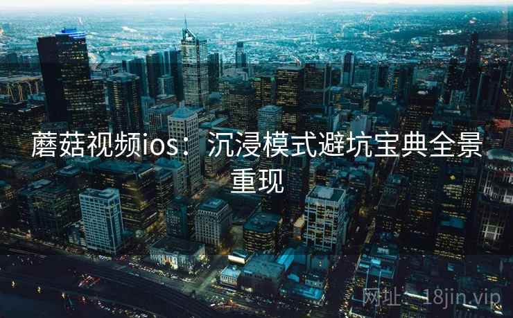 蘑菇视频ios：沉浸模式避坑宝典全景重现
