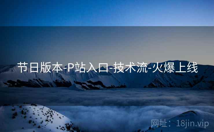 节日版本-P站入口-技术流-火爆上线