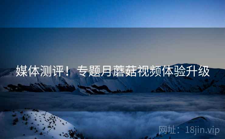 媒体测评！专题月蘑菇视频体验升级  第2张
