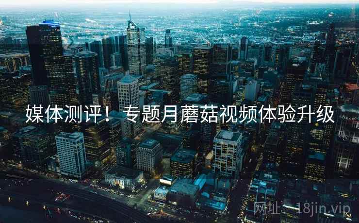 媒体测评！专题月蘑菇视频体验升级  第1张