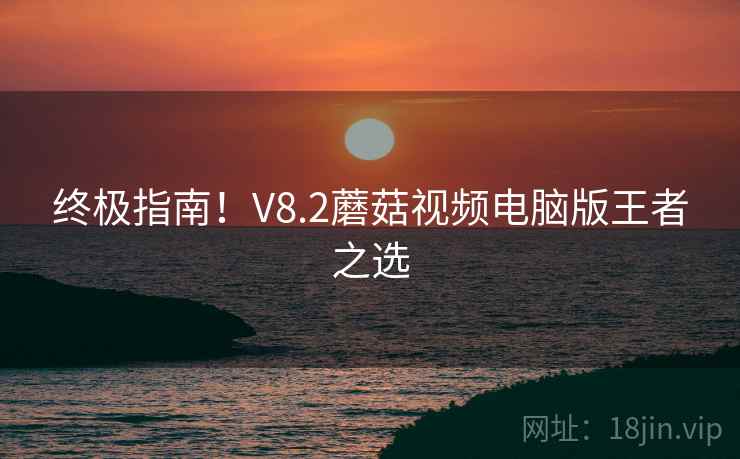 终极指南！V8.2蘑菇视频电脑版王者之选  第1张