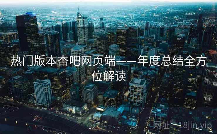 热门版本杏吧网页端——年度总结全方位解读