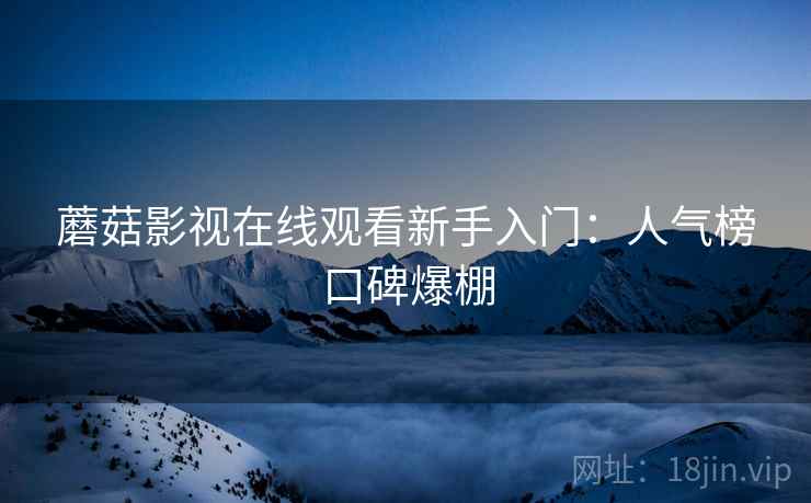 蘑菇影视在线观看新手入门：人气榜口碑爆棚