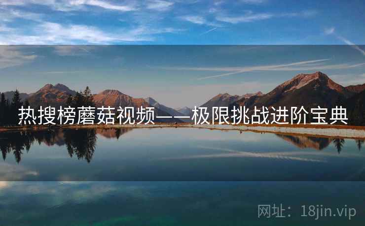 热搜榜蘑菇视频——极限挑战进阶宝典
