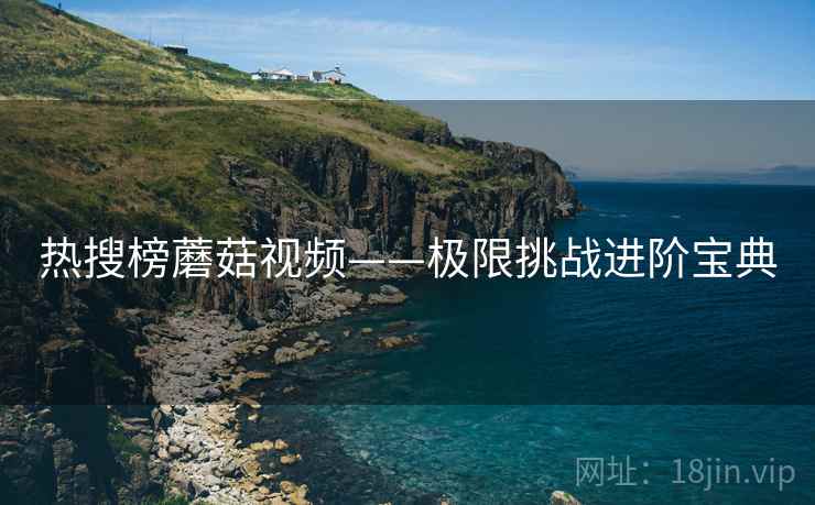 热搜榜蘑菇视频——极限挑战进阶宝典