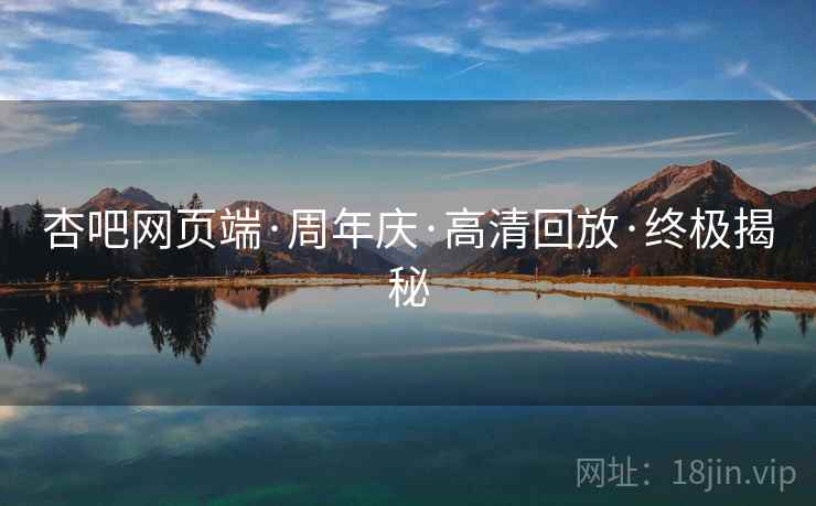 杏吧网页端·周年庆·高清回放·终极揭秘