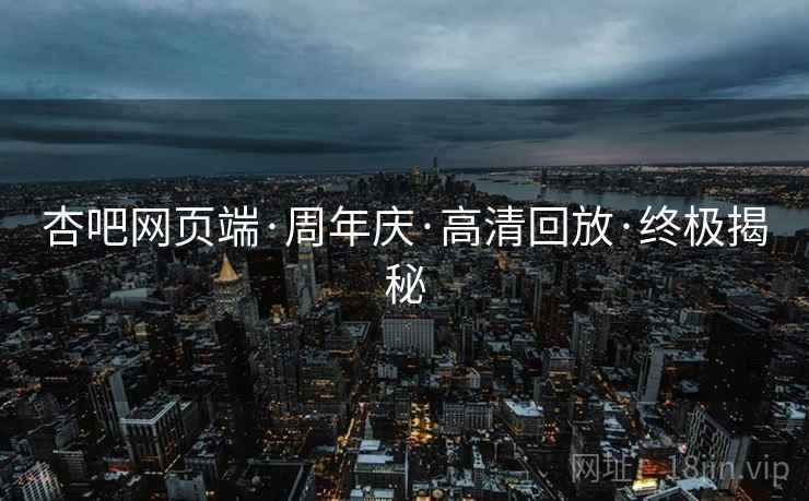 杏吧网页端·周年庆·高清回放·终极揭秘
