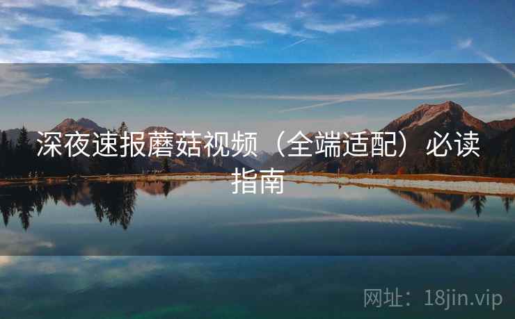 深夜速报蘑菇视频（全端适配）必读指南