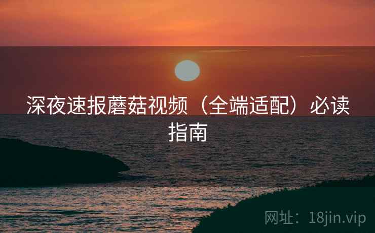 深夜速报蘑菇视频（全端适配）必读指南