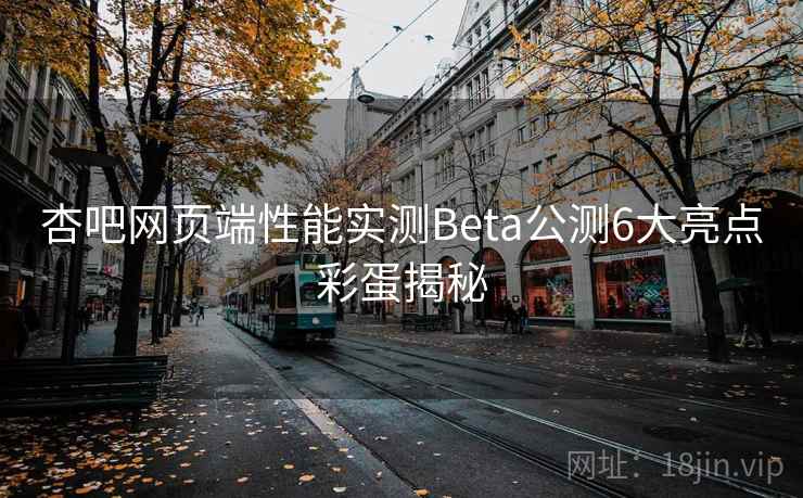 杏吧网页端性能实测Beta公测6大亮点彩蛋揭秘