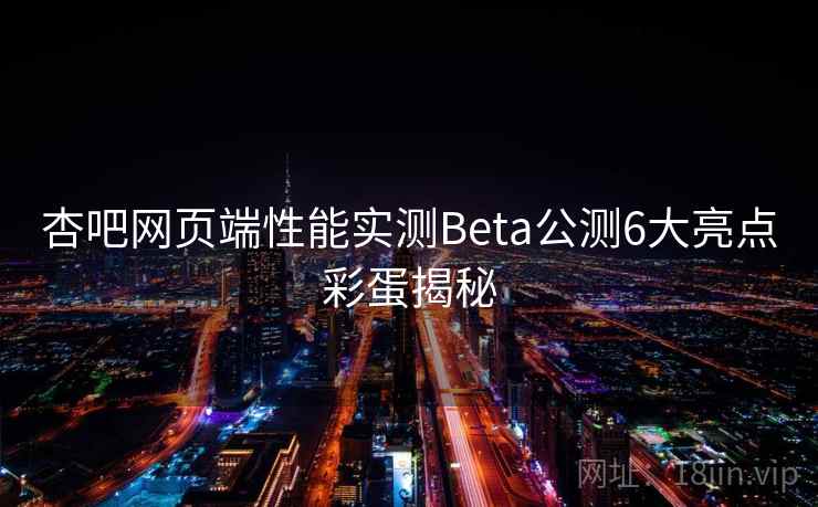 杏吧网页端性能实测Beta公测6大亮点彩蛋揭秘