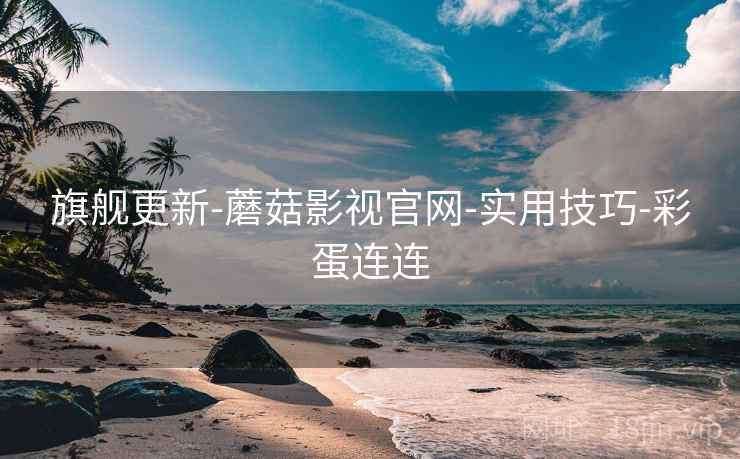 旗舰更新-蘑菇影视官网-实用技巧-彩蛋连连