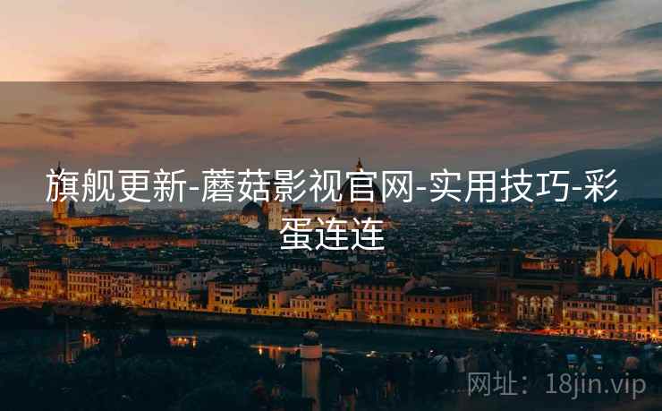旗舰更新-蘑菇影视官网-实用技巧-彩蛋连连