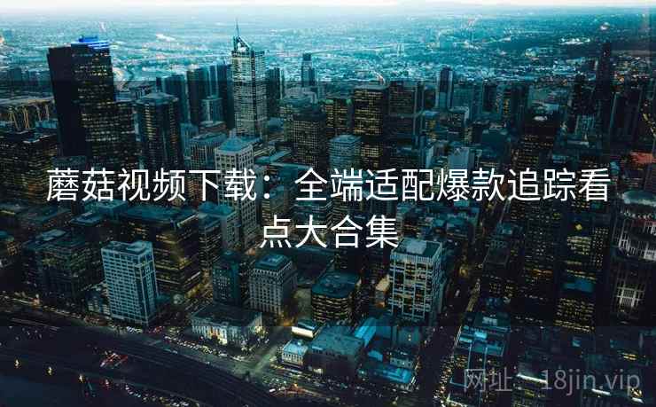 蘑菇视频下载：全端适配爆款追踪看点大合集