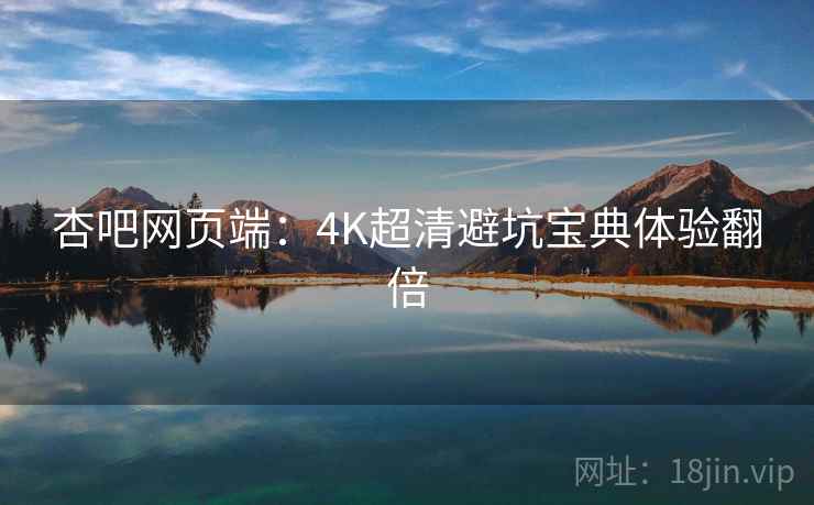 杏吧网页端：4K超清避坑宝典体验翻倍