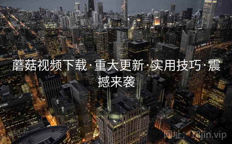 蘑菇视频下载·重大更新·实用技巧·震撼来袭